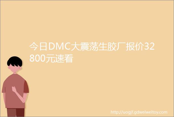 今日DMC大震荡生胶厂报价32800元速看